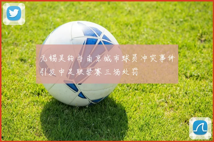 无锡吴钩与南京城市球员冲突事件引发中足联禁赛三场处罚