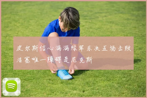 皮尔斯信心满满绿军东决五场击败活塞唯一障碍是尼克斯