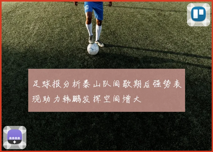 足球报分析泰山队间歇期后强势表现助力韩鹏发挥空间增大
