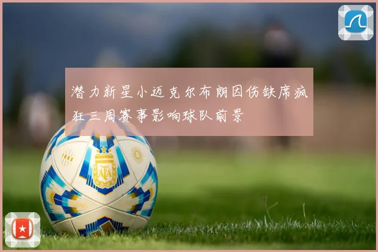 潜力新星小迈克尔布朗因伤缺席疯狂三周赛事影响球队前景