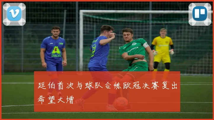 廷伯首次与球队合练欧冠决赛复出希望大增