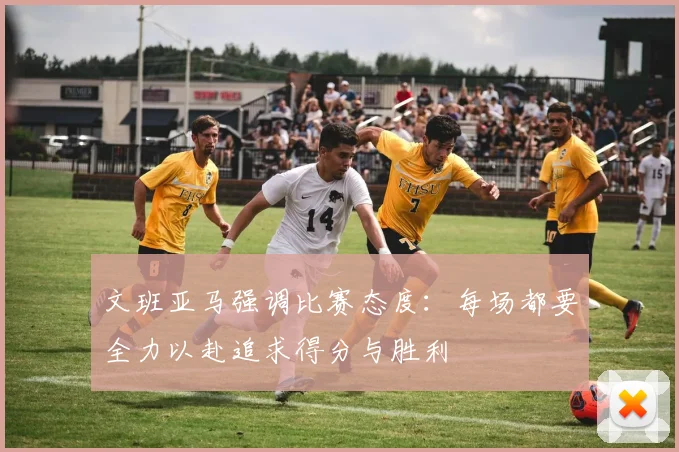 文班亚马强调比赛态度：每场都要全力以赴追求得分与胜利