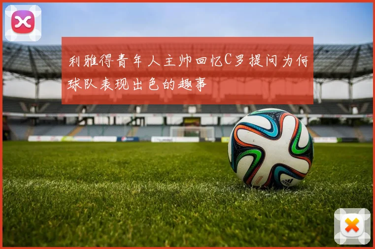 利雅得青年人主帅回忆C罗提问为何球队表现出色的趣事