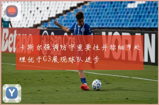 卡斯尔强调防守重要性并称细节处理优于G3展现球队进步
