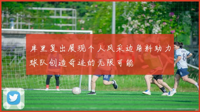 库里复出展现个人风采边角料助力球队创造奇迹的无限可能