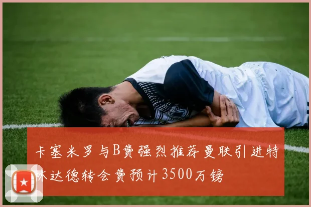 卡塞米罗与B费强烈推荐曼联引进特林达德转会费预计3500万镑