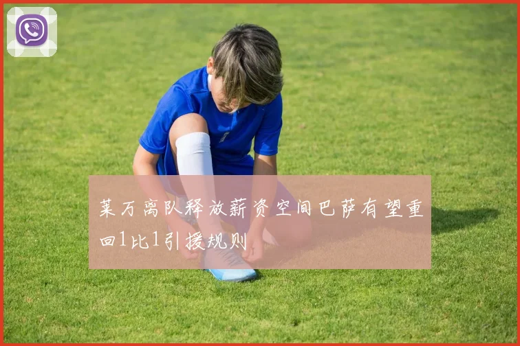 莱万离队释放薪资空间巴萨有望重回1比1引援规则