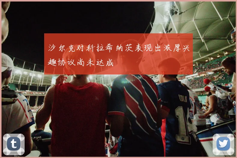 沙尔克对科拉希纳茨表现出浓厚兴趣协议尚未达成