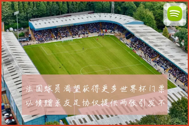 法国球员渴望获得更多世界杯门票以馈赠亲友足协仅提供两张引发不满