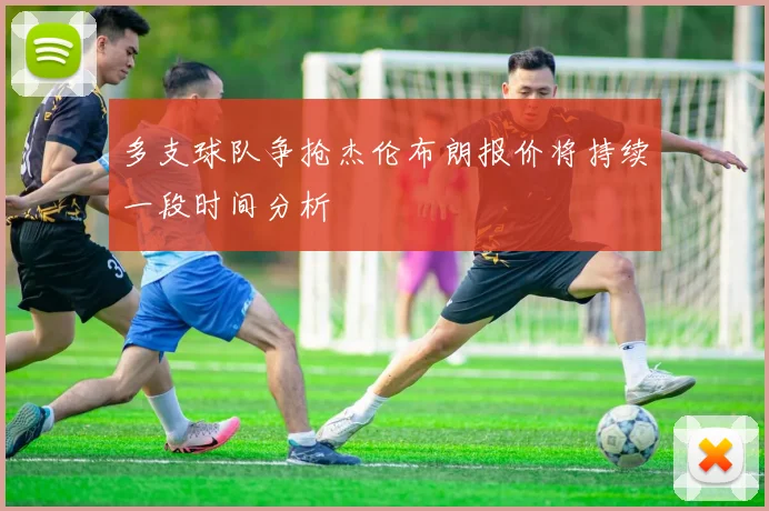 多支球队争抢杰伦布朗报价将持续一段时间分析